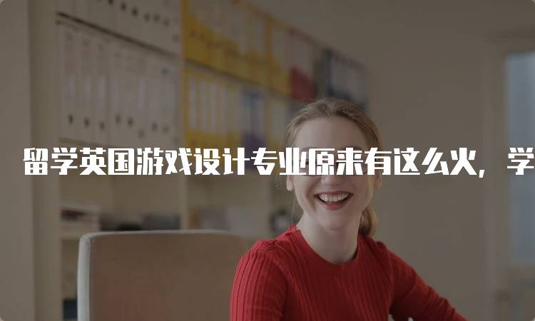 留学英国游戏设计专业原来有这么火，学生们的真实体验-留学谷