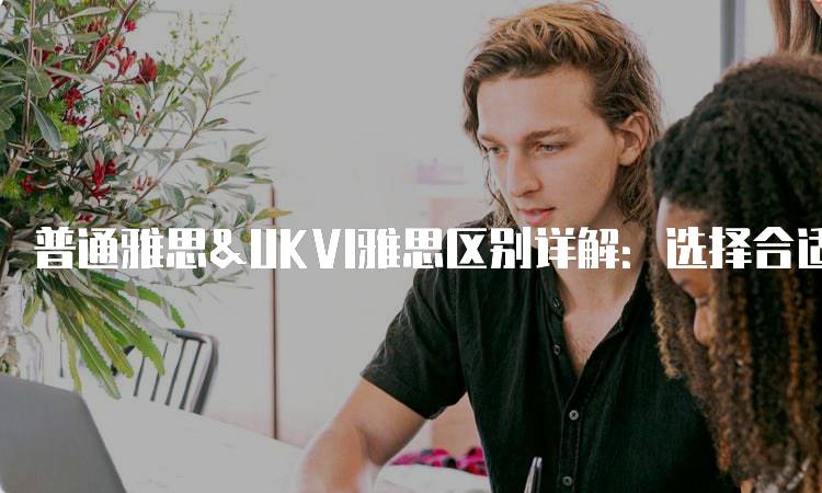 普通雅思&UKVI雅思区别详解：选择合适的考试-留学谷