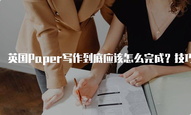 英国Paper写作到底应该怎么完成？技巧与建议-留学谷