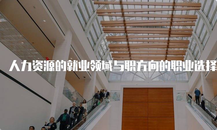 人力资源的就业领域与职方向的职业选择-留学谷
