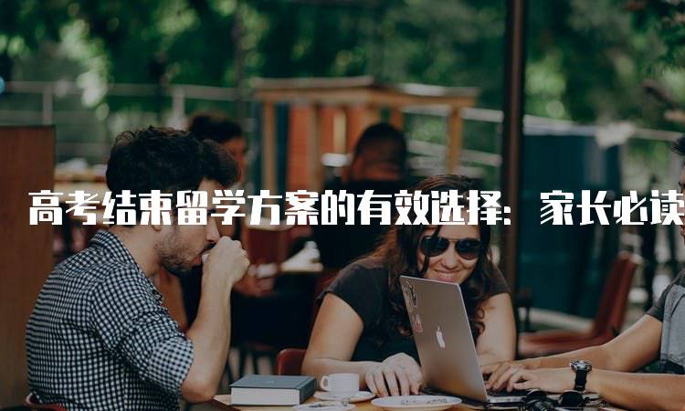 高考结束留学方案的有效选择：家长必读指南-留学谷