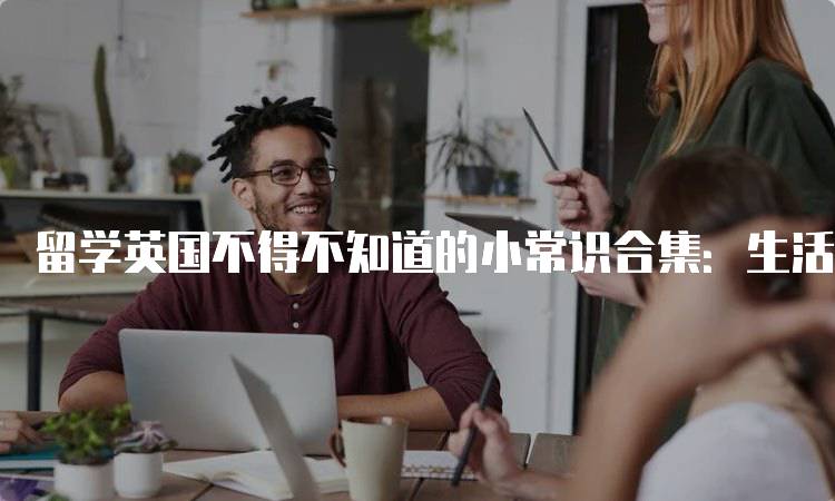留学英国不得不知道的小常识合集：生活费用详解-留学谷