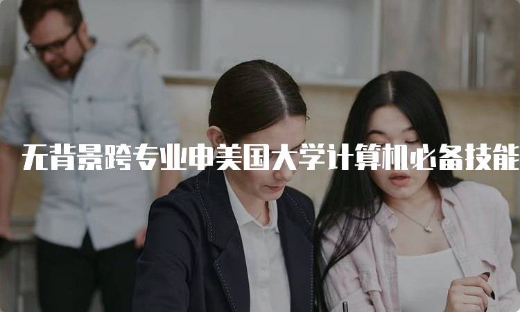 无背景跨专业申美国大学计算机必备技能解析-留学谷