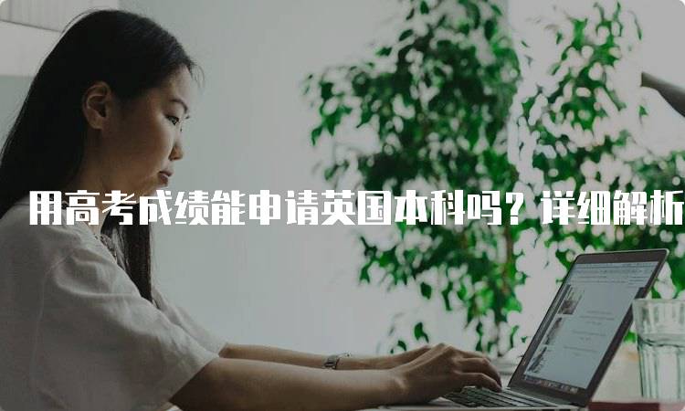 用高考成绩能申请英国本科吗？详细解析-留学谷