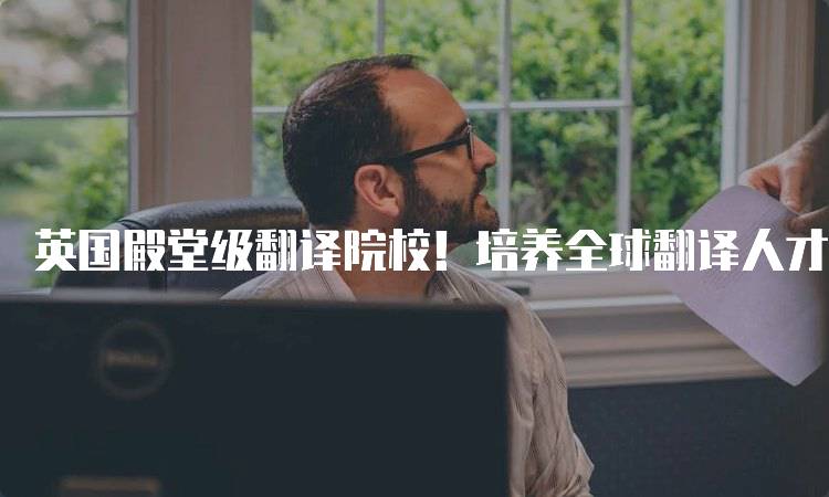 英国殿堂级翻译院校！培养全球翻译人才的摇篮-留学谷