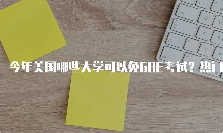 今年美国哪些大学可以免GRE考试？热门院校推荐-留学谷