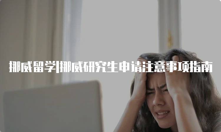 挪威留学|挪威研究生申请注意事项指南-留学谷