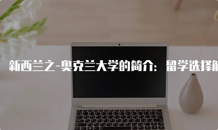 新西兰之-奥克兰大学的简介：留学选择解析-留学谷