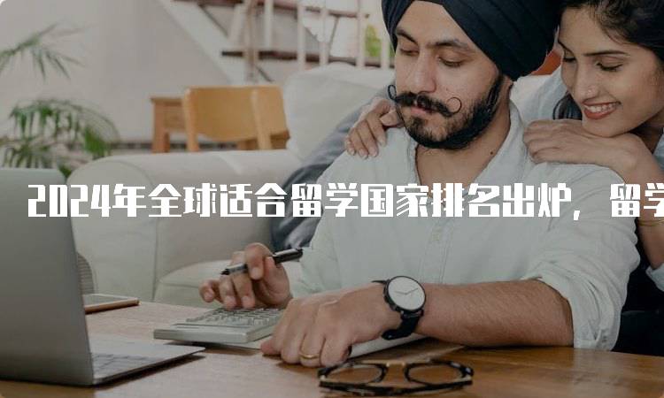 2024年全球适合留学国家排名出炉，留学趋势分析-留学谷