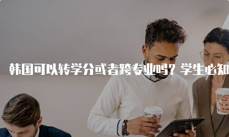 韩国可以转学分或者跨专业吗？学生必知的流程-留学谷