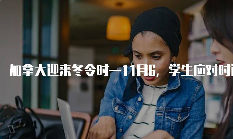 加拿大迎来冬令时—11月6，学生应对时间变化的建议-留学谷