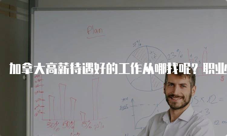 加拿大高薪待遇好的工作从哪找呢？职业规划建议-留学谷