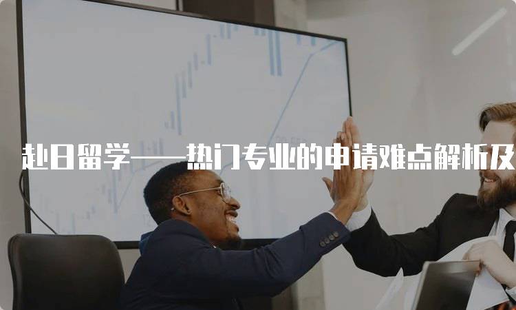 赴日留学——热门专业的申请难点解析及成功经验-留学谷