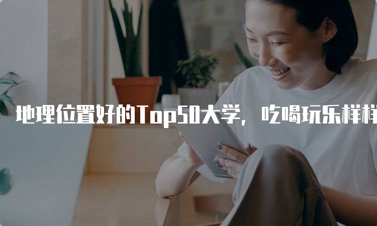 地理位置好的Top50大学，吃喝玩乐样样有，家长的放心之选-留学谷