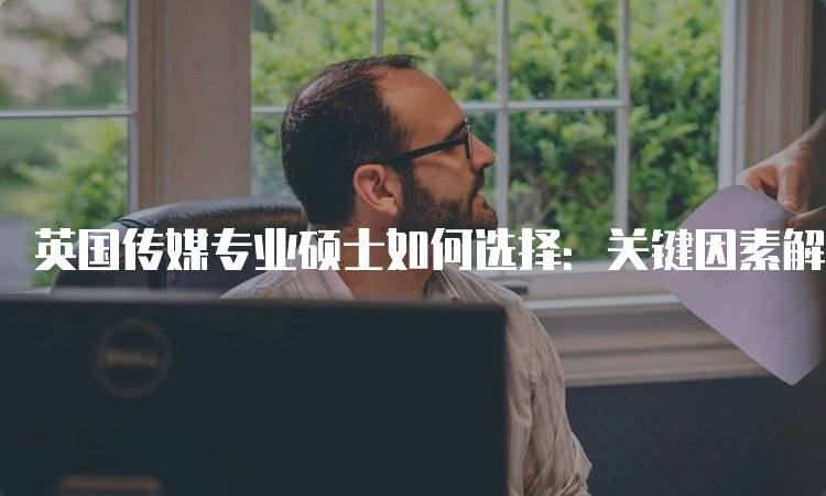 英国传媒专业硕士如何选择：关键因素解析-留学谷