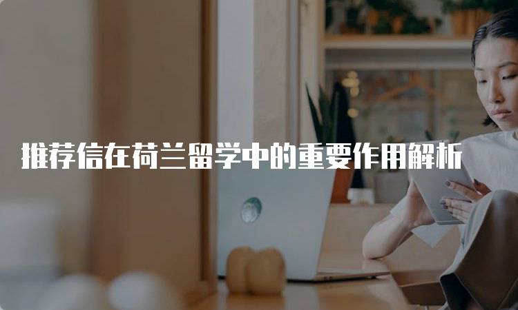 推荐信在荷兰留学中的重要作用解析-留学谷