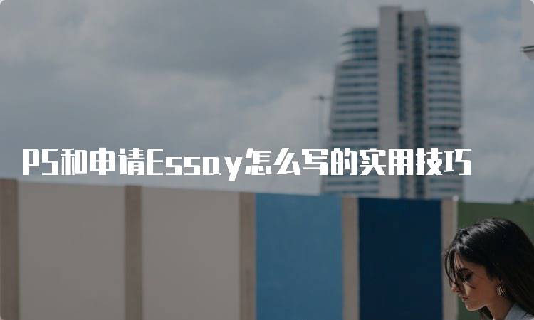 PS和申请Essay怎么写的实用技巧-留学谷