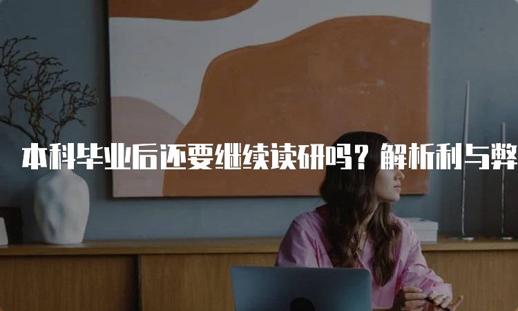 本科毕业后还要继续读研吗？解析利与弊-留学谷