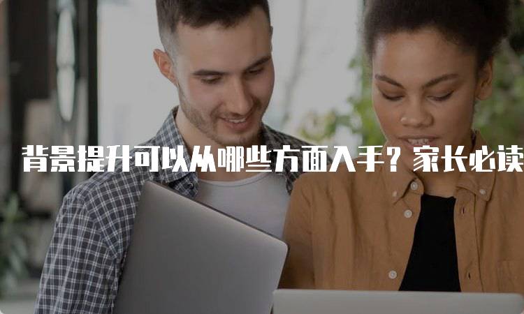 背景提升可以从哪些方面入手？家长必读指南-留学谷