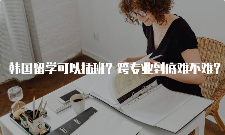 韩国留学可以插班？跨专业到底难不难？经验分享-留学谷