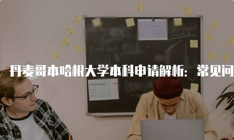 丹麦哥本哈根大学本科申请解析：常见问题解答-留学谷