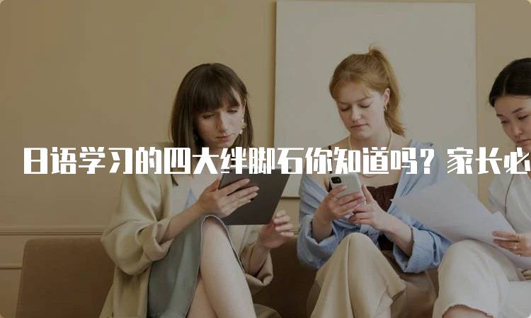 日语学习的四大绊脚石你知道吗？家长必看攻略-留学谷