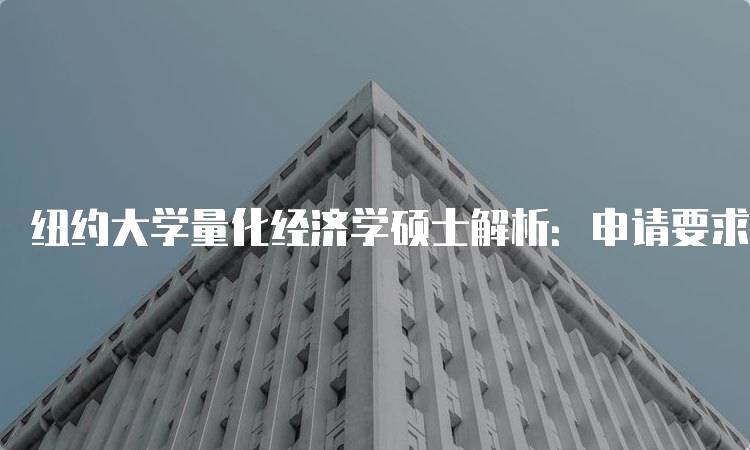 纽约大学量化经济学硕士解析：申请要求与流程-留学谷