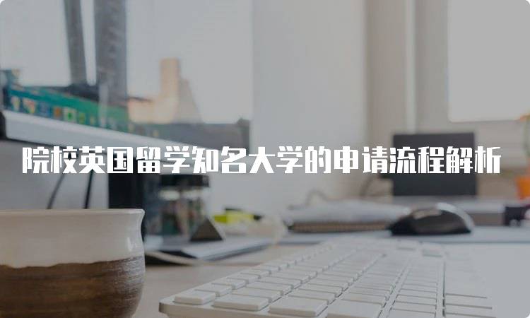 院校英国留学知名大学的申请流程解析-留学谷