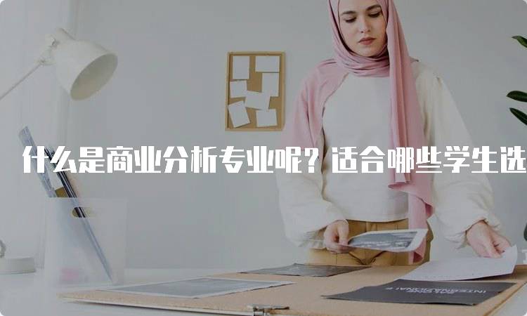 什么是商业分析专业呢？适合哪些学生选择？-留学谷