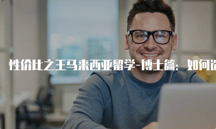 性价比之王马来西亚留学-博士篇：如何选择合适的专业-留学谷