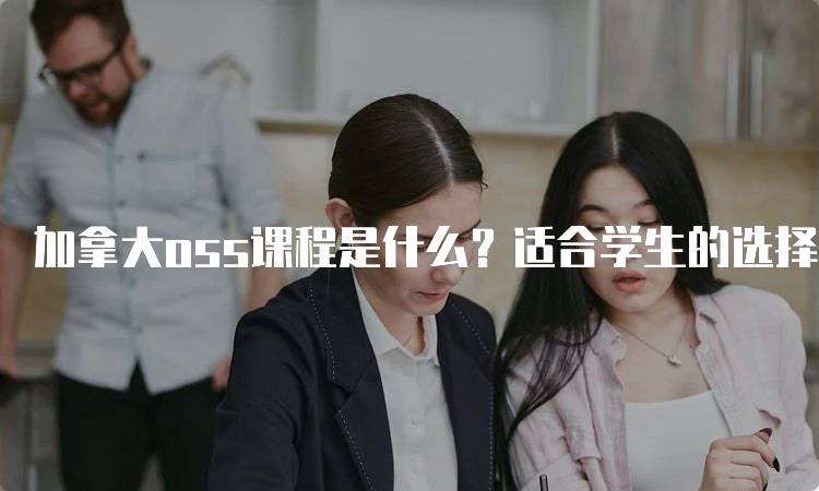 加拿大oss课程是什么？适合学生的选择-留学谷