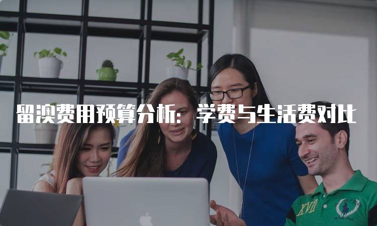 留澳费用预算分析：学费与生活费对比-留学谷