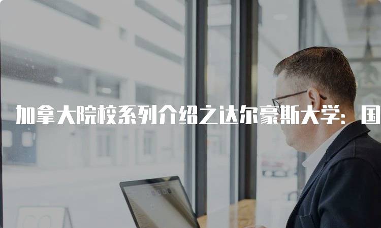 加拿大院校系列介绍之达尔豪斯大学：国际学生的理想选择-留学谷