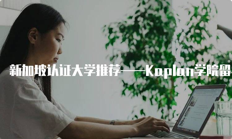 新加坡认证大学推荐——Kaplan学院留学体验分享-留学谷