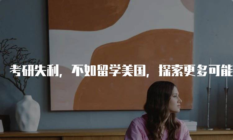 考研失利，不如留学美国，探索更多可能性-留学谷