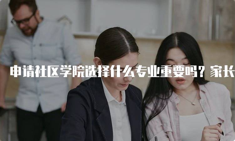 申请社区学院选择什么专业重要吗？家长和学生需知的关键因素-留学谷