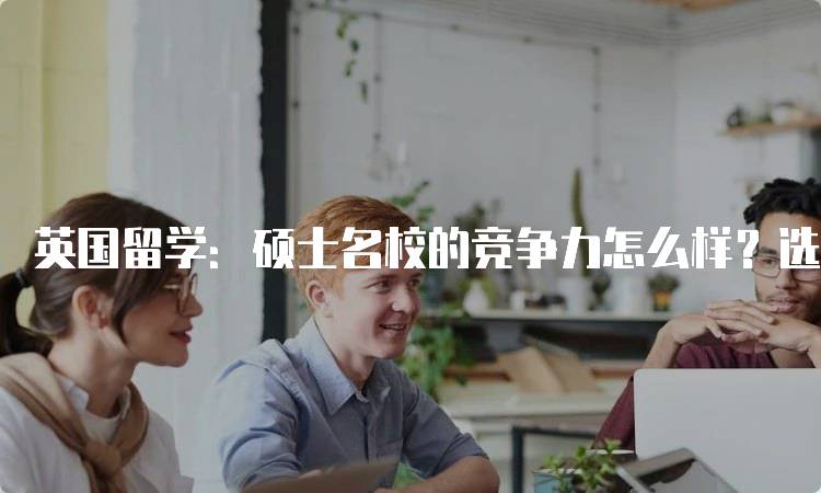 英国留学：硕士名校的竞争力怎么样？选择指南-留学谷