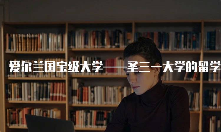 爱尔兰国宝级大学——圣三一大学的留学体验-留学谷