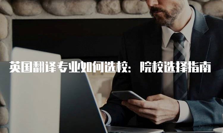 英国翻译专业如何选校：院校选择指南-留学谷