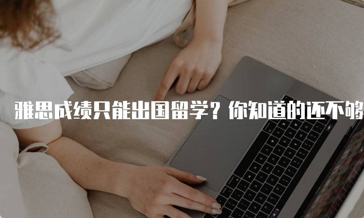 雅思成绩只能出国留学？你知道的还不够-留学谷