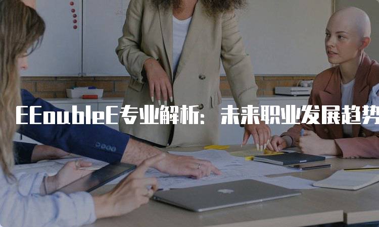 EEoubleE专业解析：未来职业发展趋势分析-留学谷