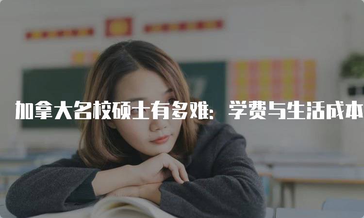 加拿大名校硕士有多难：学费与生活成本分析-留学谷