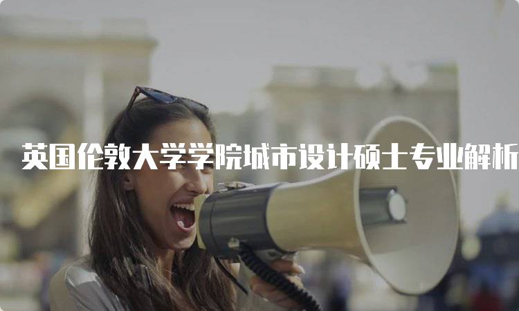 英国伦敦大学学院城市设计硕士专业解析：学习内容与申请指南-留学谷