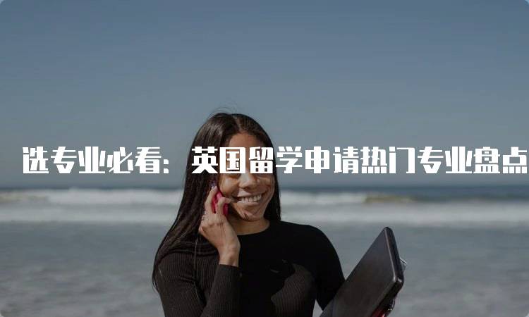 选专业必看：英国留学申请热门专业盘点解析-留学谷