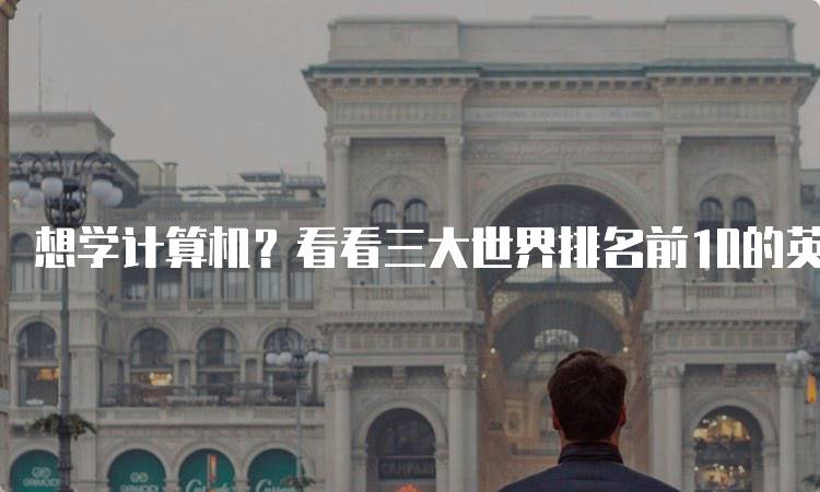 想学计算机？看看三大世界排名前10的英国大学的课程设置-留学谷