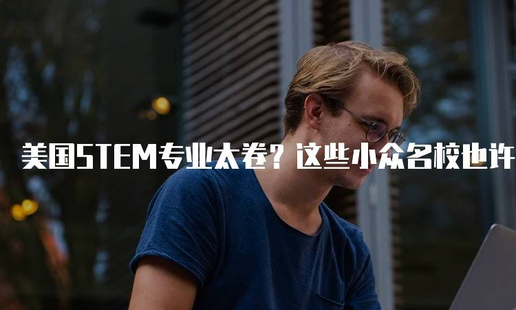 美国STEM专业太卷？这些小众名校也许更适合求学者-留学谷