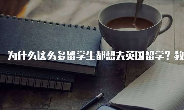 为什么这么多留学生都想去英国留学？教育体系的优势-留学谷