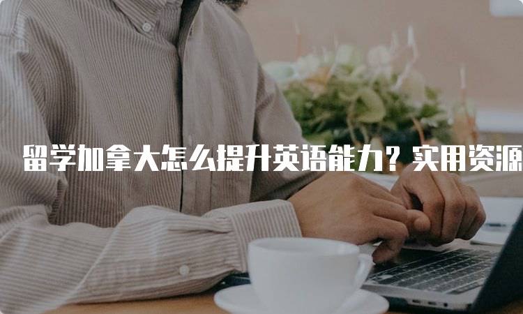 留学加拿大怎么提升英语能力？实用资源推荐-留学谷