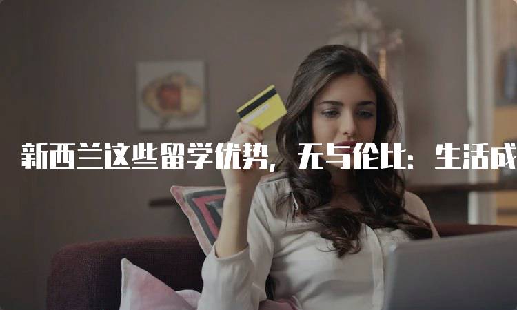 新西兰这些留学优势，无与伦比：生活成本分析-留学谷