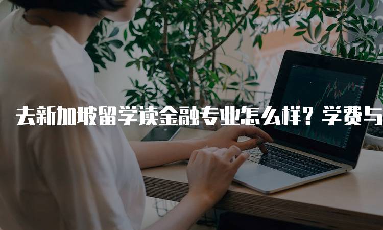 去新加坡留学读金融专业怎么样？学费与生活费用对比-留学谷